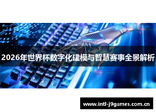 2026年世界杯数字化建模与智慧赛事全景解析 2026年世界杯数字化建模与智慧赛事全景解析