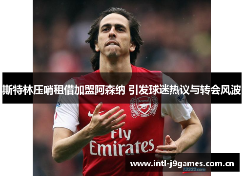 斯特林压哨租借加盟阿森纳 引发球迷热议与转会风波 斯特林压哨租借加盟阿森纳 引发球迷热议与转会风波