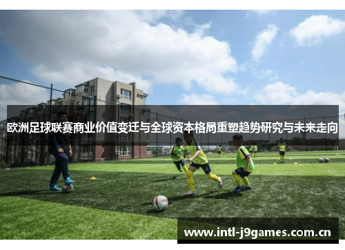 欧洲足球联赛商业价值变迁与全球资本格局重塑趋势研究与未来走向 欧洲足球联赛商业价值变迁与全球资本格局重塑趋势研究与未来走向