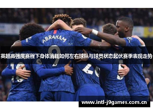 英超高强度赛程下身体消耗如何左右球队与球员状态起伏赛季表现走势 英超高强度赛程下身体消耗如何左右球队与球员状态起伏赛季表现走势